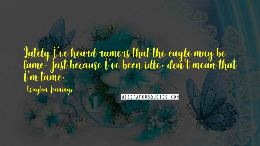 Waylon Jennings Quotes: Lately I've heard rumors that the eagle may be lame. Just because I've been idle, don't mean that I'm tame.