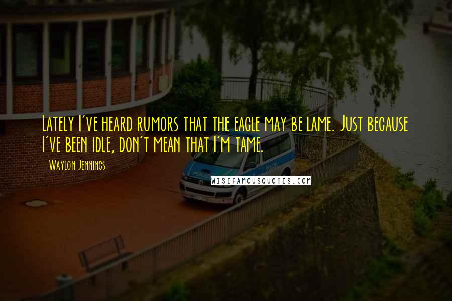 Waylon Jennings Quotes: Lately I've heard rumors that the eagle may be lame. Just because I've been idle, don't mean that I'm tame.