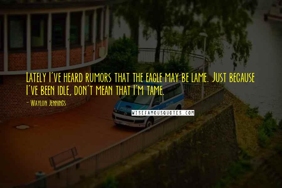 Waylon Jennings Quotes: Lately I've heard rumors that the eagle may be lame. Just because I've been idle, don't mean that I'm tame.