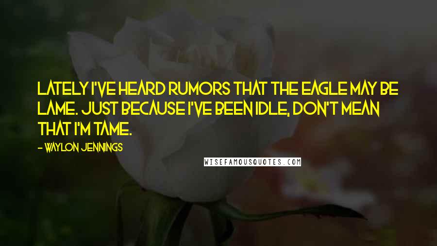 Waylon Jennings Quotes: Lately I've heard rumors that the eagle may be lame. Just because I've been idle, don't mean that I'm tame.