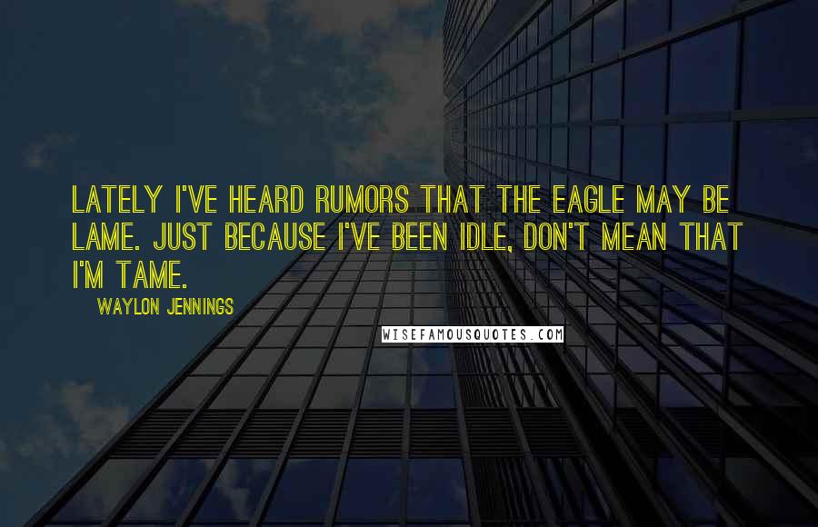 Waylon Jennings Quotes: Lately I've heard rumors that the eagle may be lame. Just because I've been idle, don't mean that I'm tame.