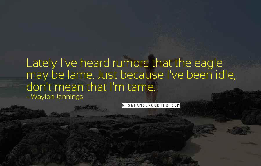 Waylon Jennings Quotes: Lately I've heard rumors that the eagle may be lame. Just because I've been idle, don't mean that I'm tame.