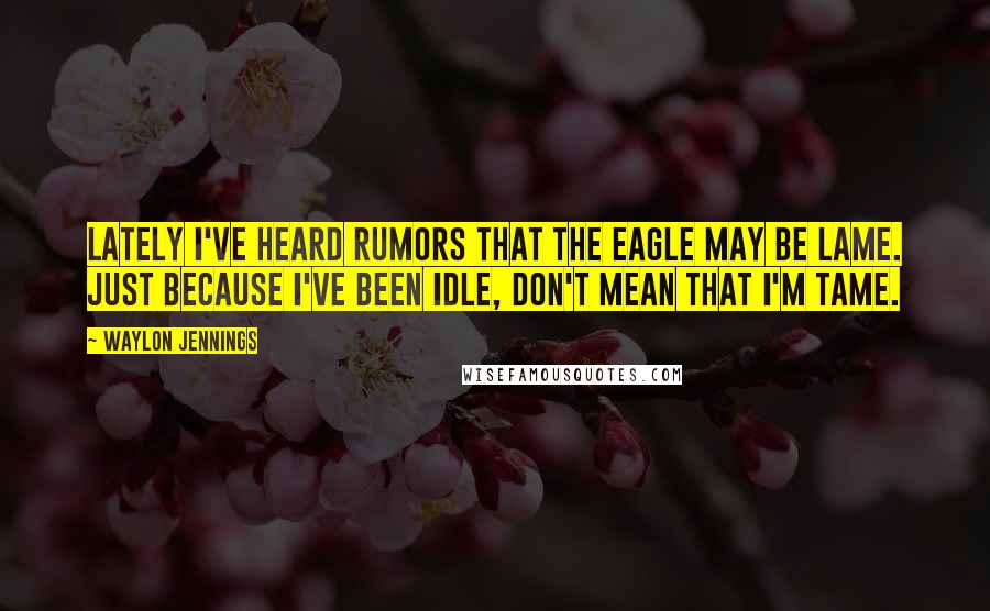 Waylon Jennings Quotes: Lately I've heard rumors that the eagle may be lame. Just because I've been idle, don't mean that I'm tame.