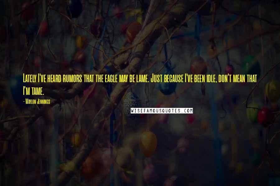 Waylon Jennings Quotes: Lately I've heard rumors that the eagle may be lame. Just because I've been idle, don't mean that I'm tame.