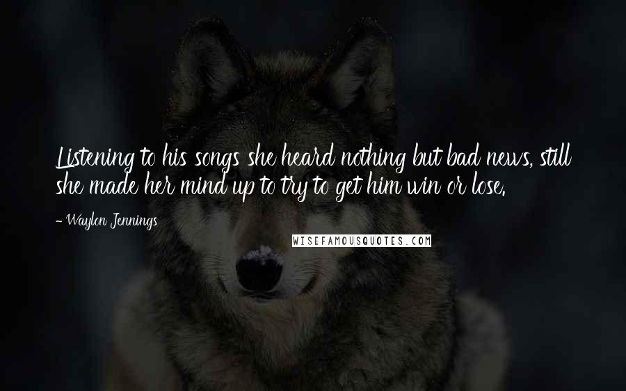 Waylon Jennings Quotes: Listening to his songs she heard nothing but bad news, still she made her mind up to try to get him win or lose.