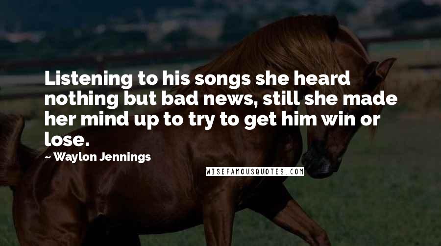 Waylon Jennings Quotes: Listening to his songs she heard nothing but bad news, still she made her mind up to try to get him win or lose.