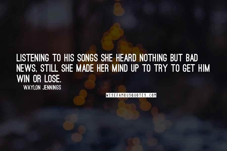 Waylon Jennings Quotes: Listening to his songs she heard nothing but bad news, still she made her mind up to try to get him win or lose.