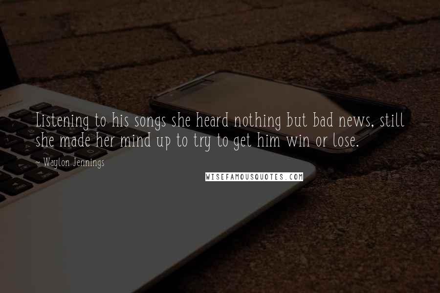 Waylon Jennings Quotes: Listening to his songs she heard nothing but bad news, still she made her mind up to try to get him win or lose.