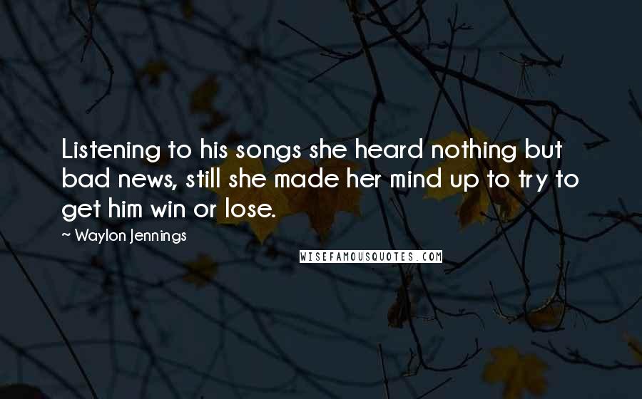 Waylon Jennings Quotes: Listening to his songs she heard nothing but bad news, still she made her mind up to try to get him win or lose.