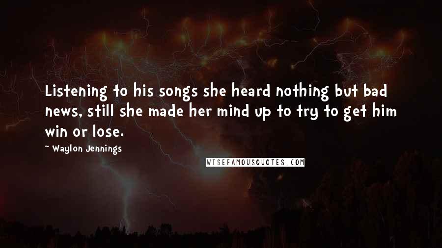 Waylon Jennings Quotes: Listening to his songs she heard nothing but bad news, still she made her mind up to try to get him win or lose.