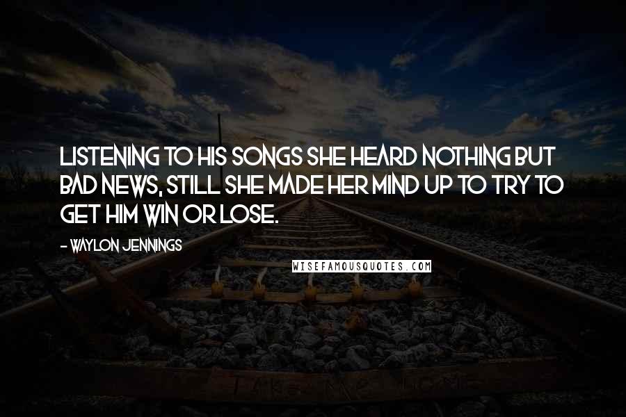 Waylon Jennings Quotes: Listening to his songs she heard nothing but bad news, still she made her mind up to try to get him win or lose.