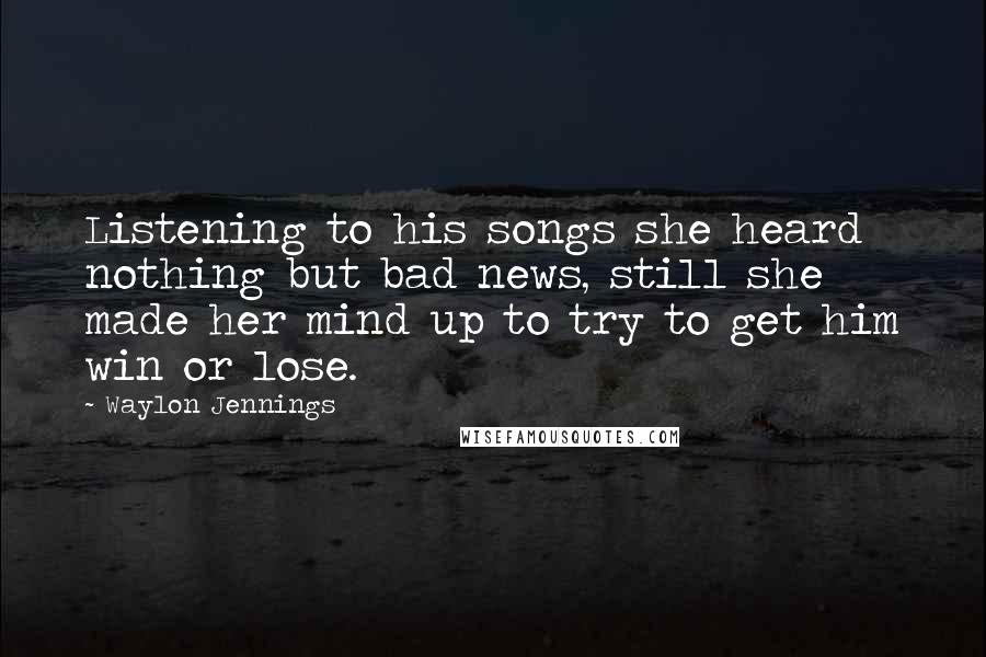 Waylon Jennings Quotes: Listening to his songs she heard nothing but bad news, still she made her mind up to try to get him win or lose.