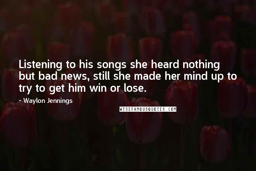 Waylon Jennings Quotes: Listening to his songs she heard nothing but bad news, still she made her mind up to try to get him win or lose.