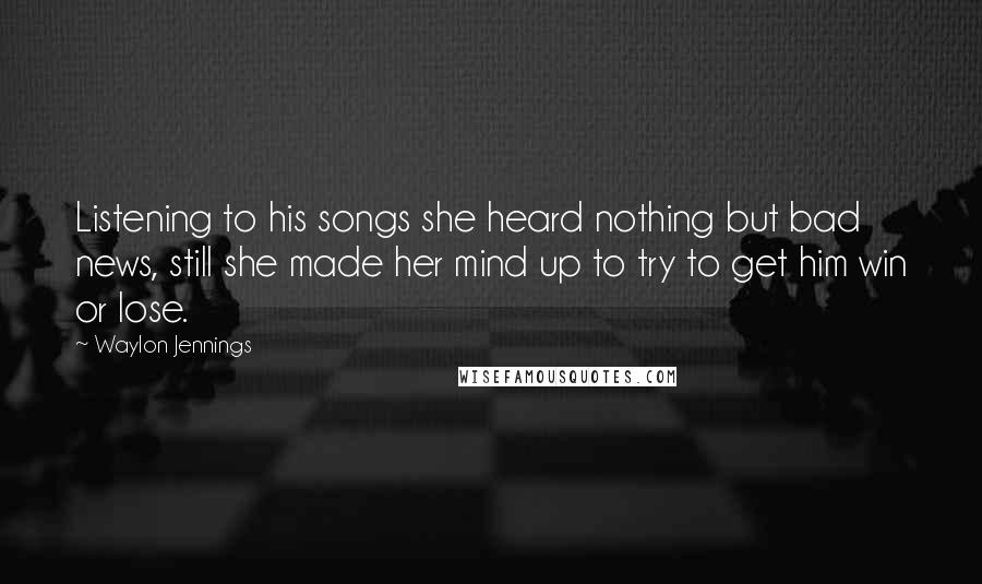 Waylon Jennings Quotes: Listening to his songs she heard nothing but bad news, still she made her mind up to try to get him win or lose.