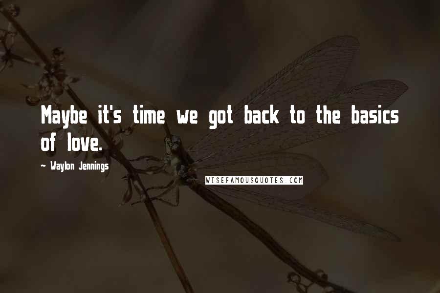 Waylon Jennings Quotes: Maybe it's time we got back to the basics of love.