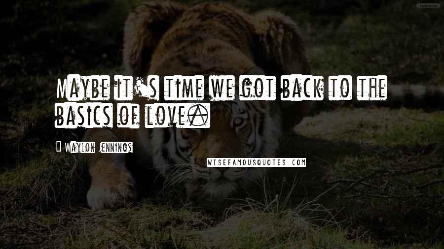 Waylon Jennings Quotes: Maybe it's time we got back to the basics of love.