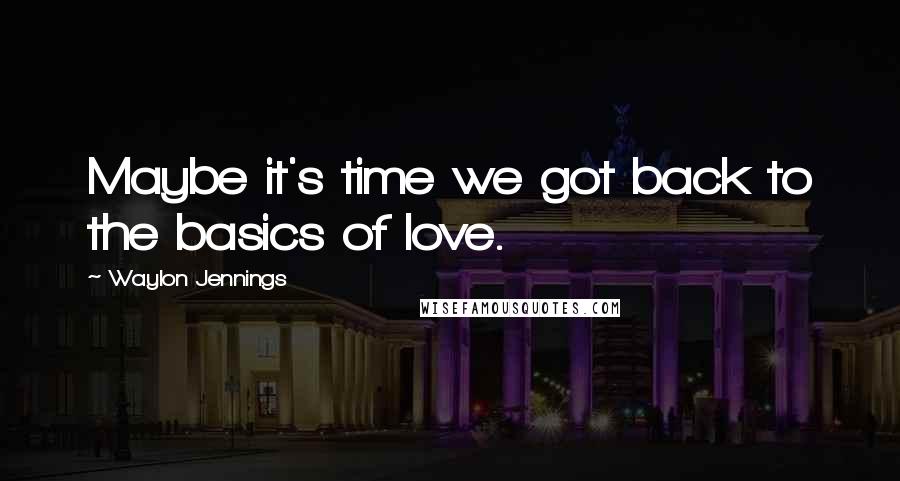 Waylon Jennings Quotes: Maybe it's time we got back to the basics of love.