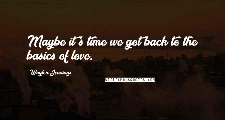 Waylon Jennings Quotes: Maybe it's time we got back to the basics of love.