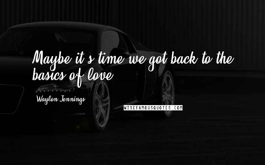 Waylon Jennings Quotes: Maybe it's time we got back to the basics of love.