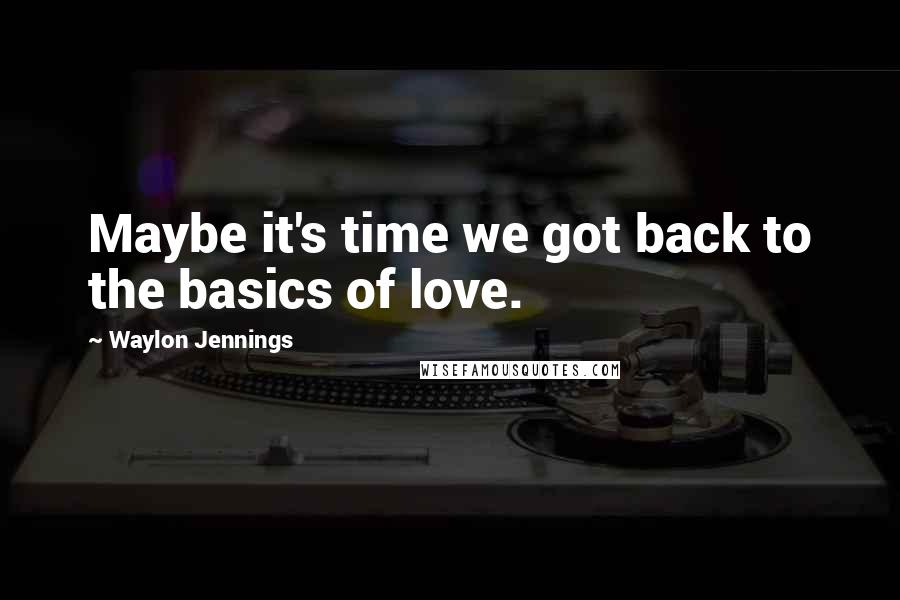 Waylon Jennings Quotes: Maybe it's time we got back to the basics of love.