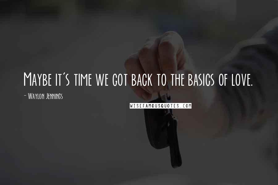 Waylon Jennings Quotes: Maybe it's time we got back to the basics of love.