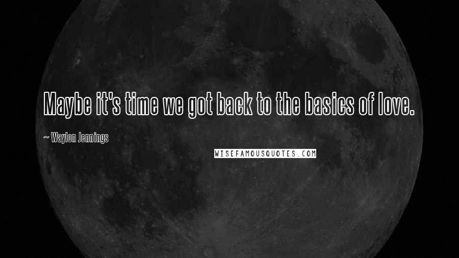 Waylon Jennings Quotes: Maybe it's time we got back to the basics of love.