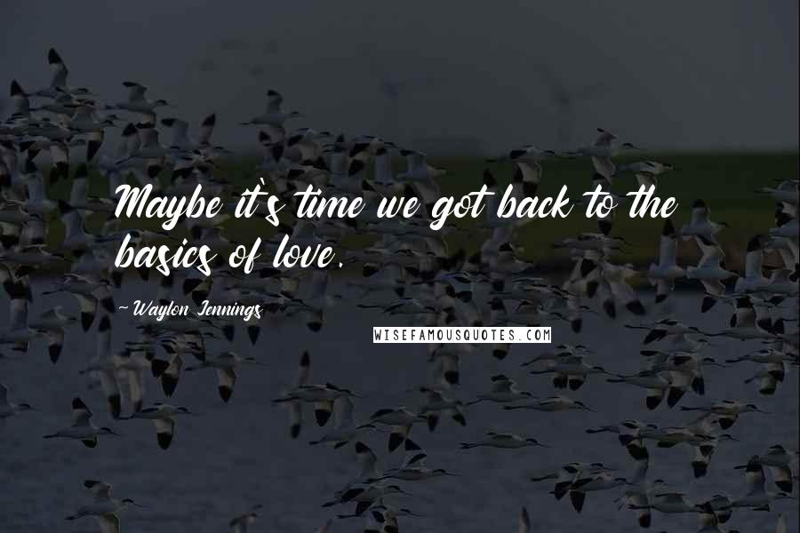 Waylon Jennings Quotes: Maybe it's time we got back to the basics of love.