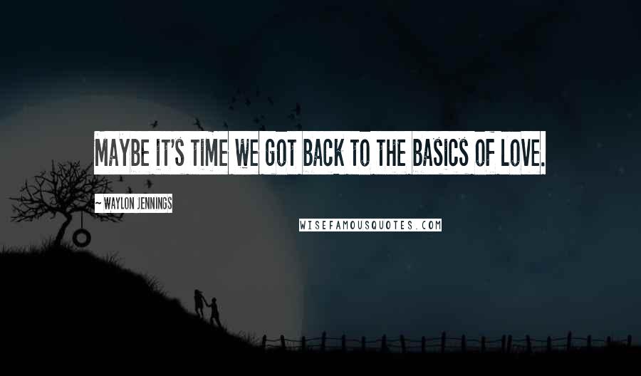 Waylon Jennings Quotes: Maybe it's time we got back to the basics of love.