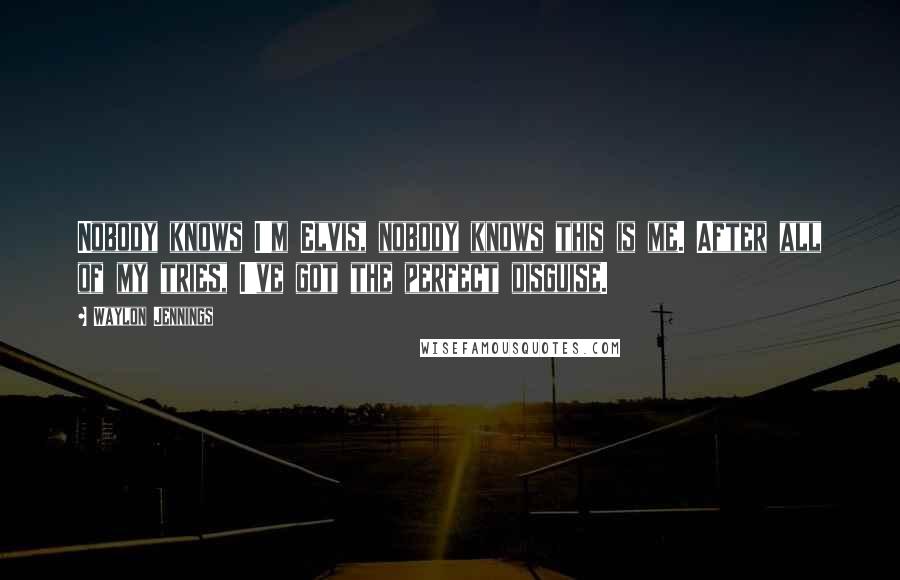 Waylon Jennings Quotes: Nobody knows I'm Elvis, nobody knows this is me. After all of my tries, I've got the perfect disguise.