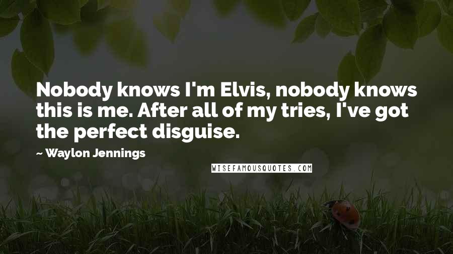 Waylon Jennings Quotes: Nobody knows I'm Elvis, nobody knows this is me. After all of my tries, I've got the perfect disguise.