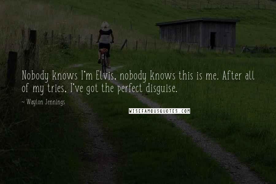 Waylon Jennings Quotes: Nobody knows I'm Elvis, nobody knows this is me. After all of my tries, I've got the perfect disguise.