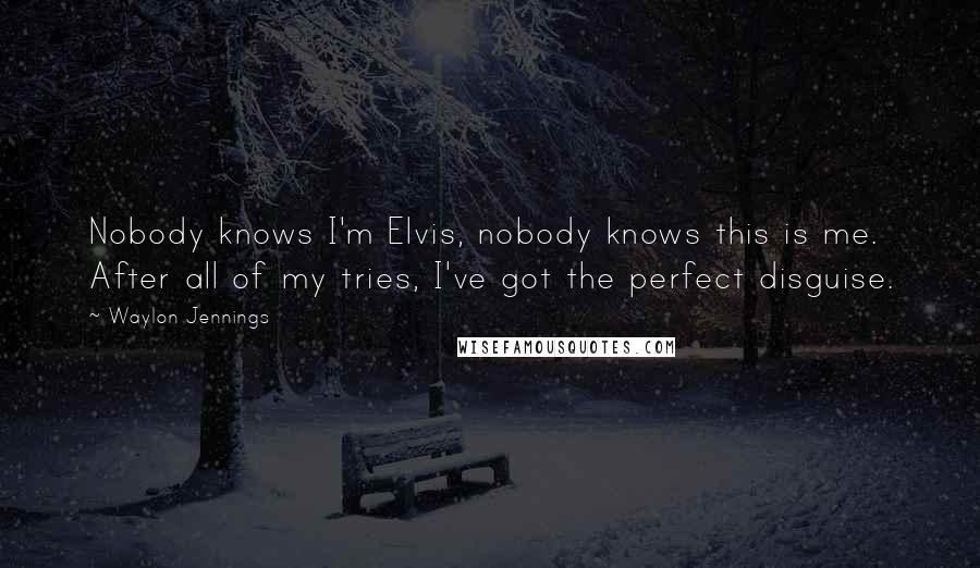 Waylon Jennings Quotes: Nobody knows I'm Elvis, nobody knows this is me. After all of my tries, I've got the perfect disguise.