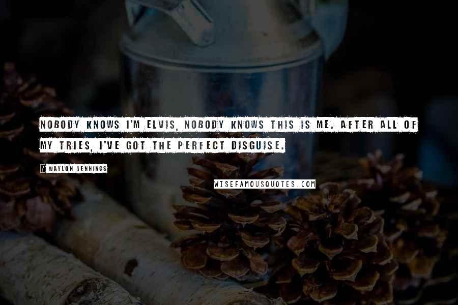 Waylon Jennings Quotes: Nobody knows I'm Elvis, nobody knows this is me. After all of my tries, I've got the perfect disguise.