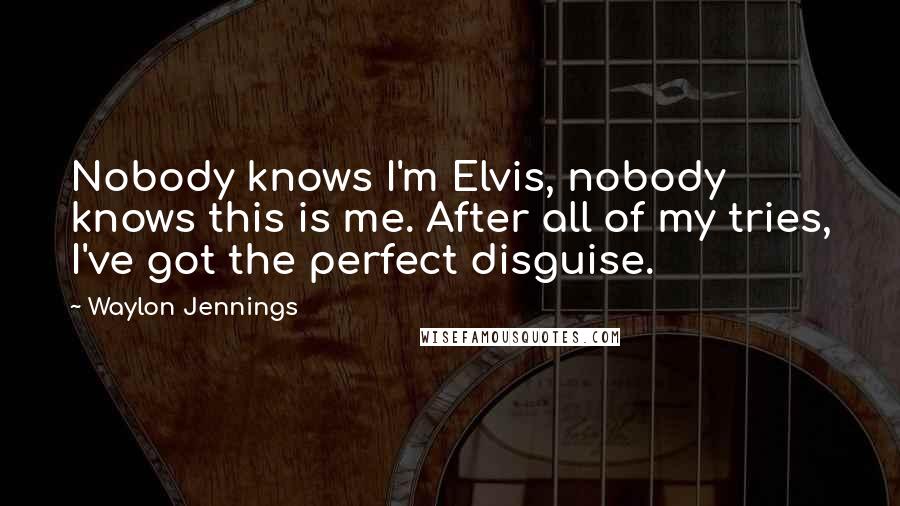 Waylon Jennings Quotes: Nobody knows I'm Elvis, nobody knows this is me. After all of my tries, I've got the perfect disguise.