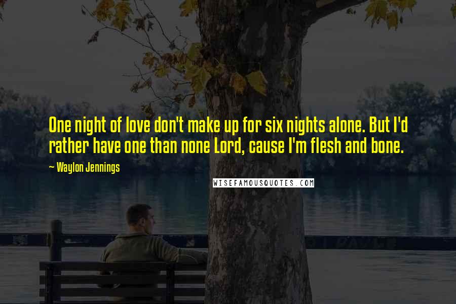Waylon Jennings Quotes: One night of love don't make up for six nights alone. But I'd rather have one than none Lord, cause I'm flesh and bone.