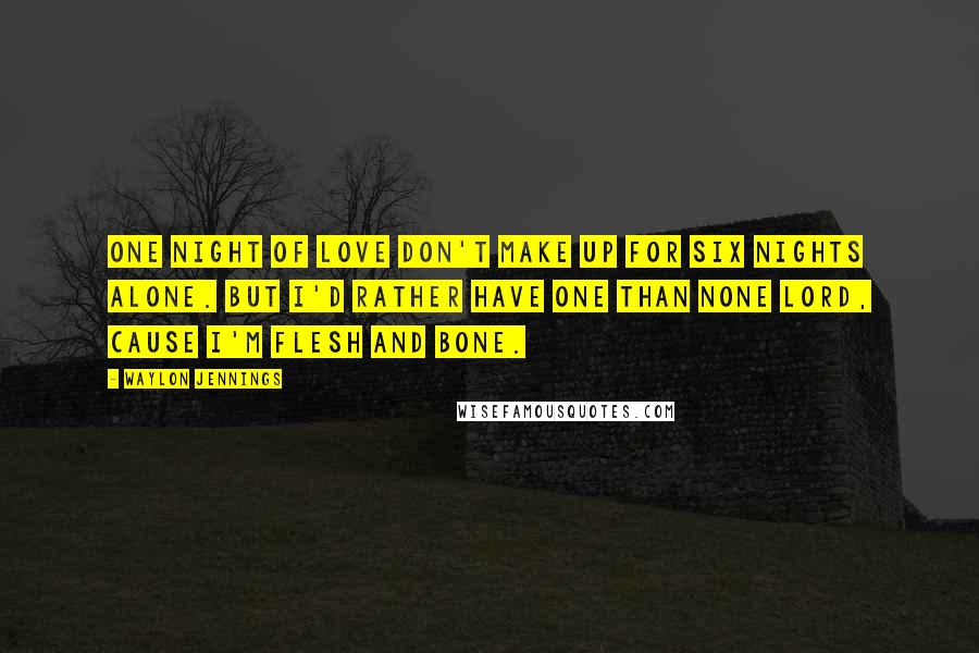 Waylon Jennings Quotes: One night of love don't make up for six nights alone. But I'd rather have one than none Lord, cause I'm flesh and bone.