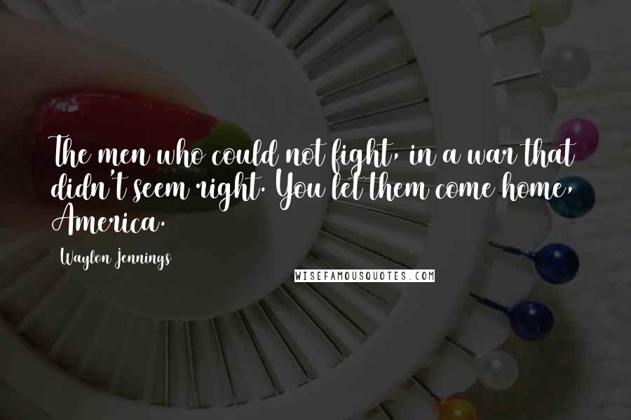 Waylon Jennings Quotes: The men who could not fight, in a war that didn't seem right. You let them come home, America.