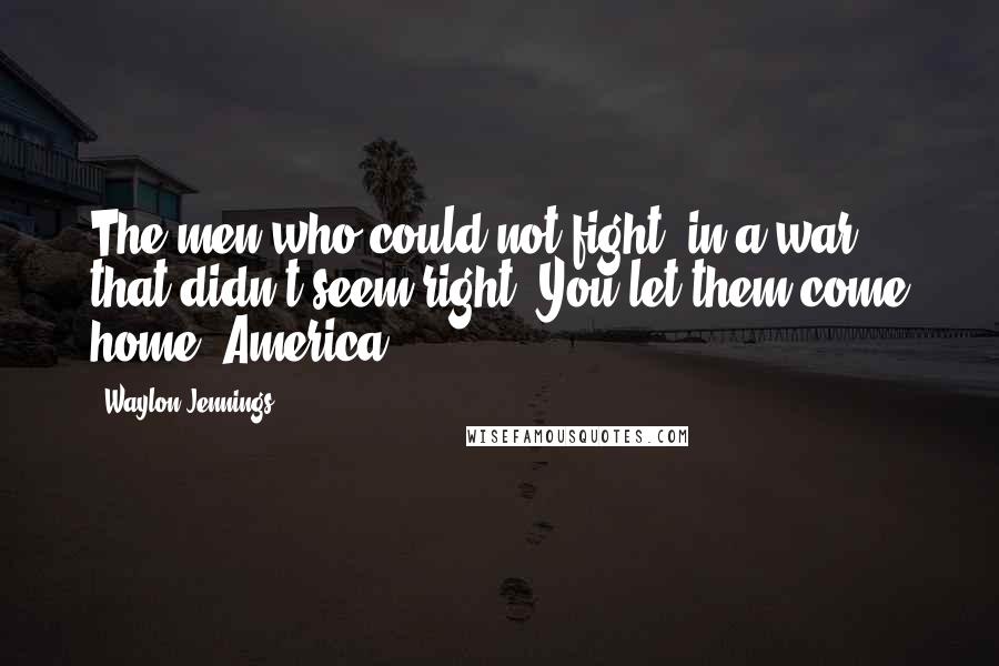 Waylon Jennings Quotes: The men who could not fight, in a war that didn't seem right. You let them come home, America.