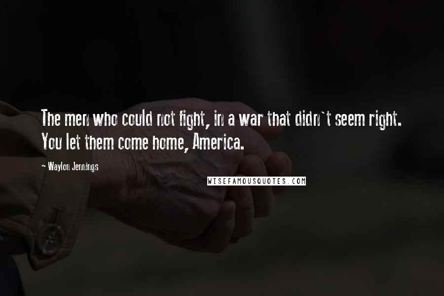 Waylon Jennings Quotes: The men who could not fight, in a war that didn't seem right. You let them come home, America.