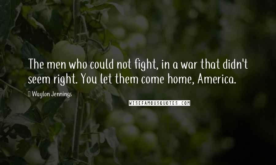 Waylon Jennings Quotes: The men who could not fight, in a war that didn't seem right. You let them come home, America.
