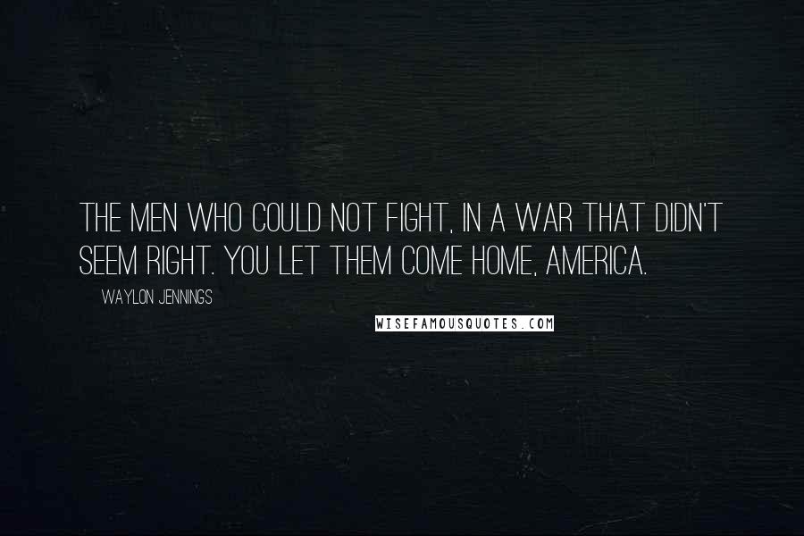 Waylon Jennings Quotes: The men who could not fight, in a war that didn't seem right. You let them come home, America.