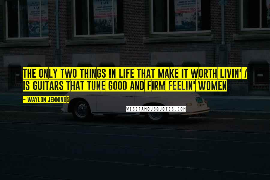 Waylon Jennings Quotes: The only two things in life that make it worth livin' / Is guitars that tune good and firm feelin' women