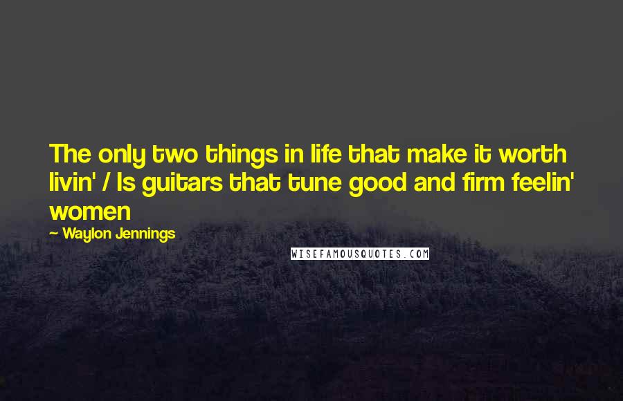 Waylon Jennings Quotes: The only two things in life that make it worth livin' / Is guitars that tune good and firm feelin' women