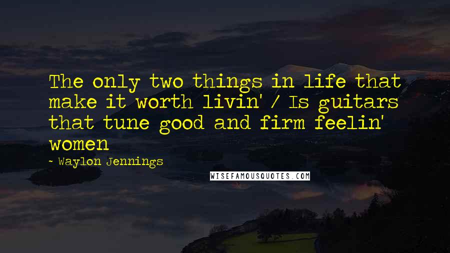 Waylon Jennings Quotes: The only two things in life that make it worth livin' / Is guitars that tune good and firm feelin' women