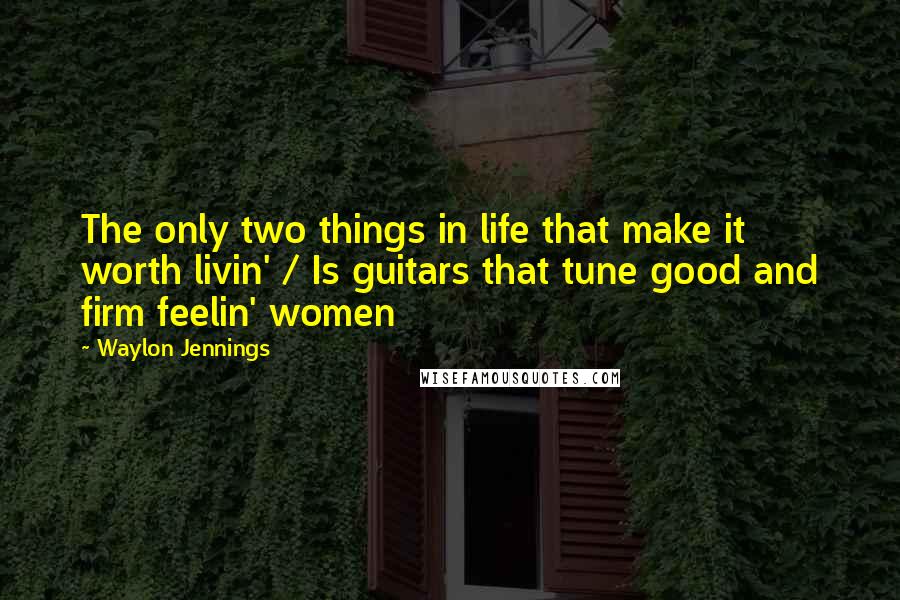 Waylon Jennings Quotes: The only two things in life that make it worth livin' / Is guitars that tune good and firm feelin' women