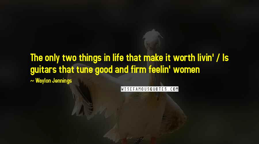 Waylon Jennings Quotes: The only two things in life that make it worth livin' / Is guitars that tune good and firm feelin' women