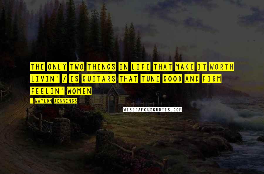 Waylon Jennings Quotes: The only two things in life that make it worth livin' / Is guitars that tune good and firm feelin' women