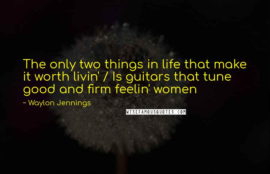 Waylon Jennings Quotes: The only two things in life that make it worth livin' / Is guitars that tune good and firm feelin' women