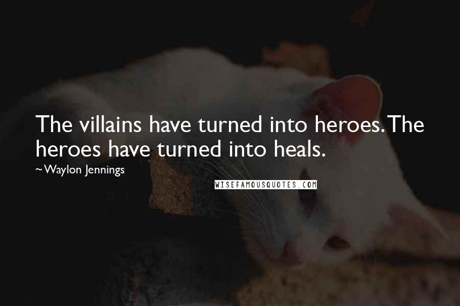 Waylon Jennings Quotes: The villains have turned into heroes. The heroes have turned into heals.