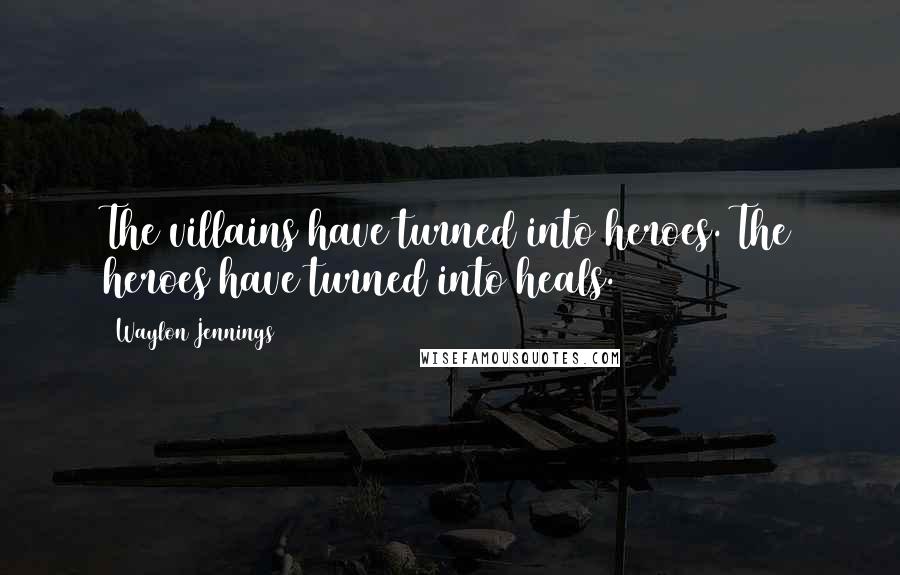Waylon Jennings Quotes: The villains have turned into heroes. The heroes have turned into heals.